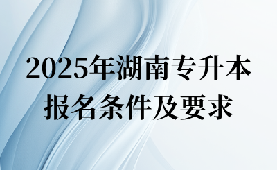 2025年湖南專升本報名條件及要求是什么?