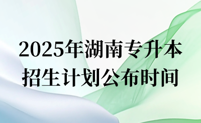 2025年湖南專升本招生計劃什么時候公布？