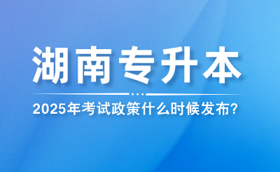 2025年湖南專升本考試政策什么時候發布?