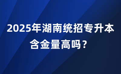 2025年湖南統招專升本含金量高嗎？
