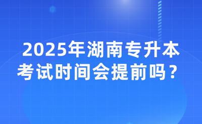 2025年湖南專升本考試時間會提前嗎？