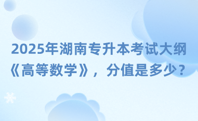 湖南專升本考試大綱《高等數學》，2025年分值是多少？