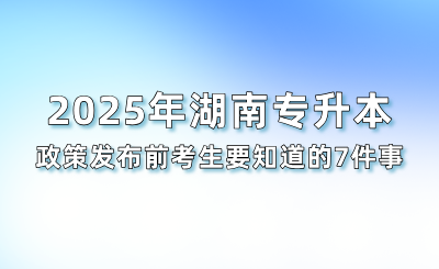 2025年湖南專升本政策發(fā)布前考生要知道的7件事