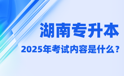 2025年湖南專升本考試內容是什么?