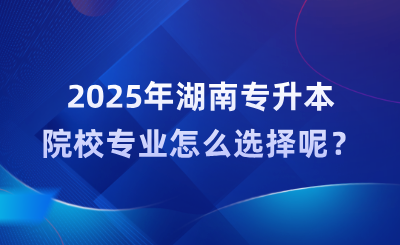 2025年湖南專升本院校專業怎么選擇呢？