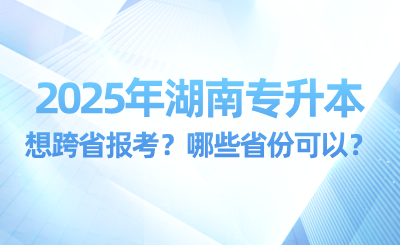 2025年湖南專升本想跨省報考？哪些省份可以？