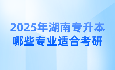 2025年湖南專升本哪些專業適合考研？