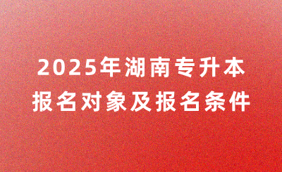 2025年湖南專升本報名對象及報名條件是什么