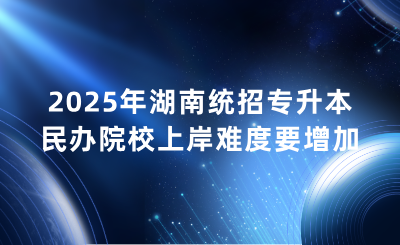 2025年湖南統(tǒng)招專升本民辦院校上岸難度要增加?