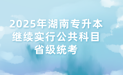 2025年湖南專升本繼續實行公共科目省級統考