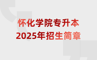 2025年懷化學院專升本招生簡章什么時候公布？