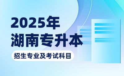 關于2025年湖南專升本考試招生專業及考試科目的公告