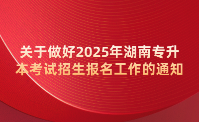關(guān)于做好2025年湖南專升本考試招生報(bào)名工作的通知