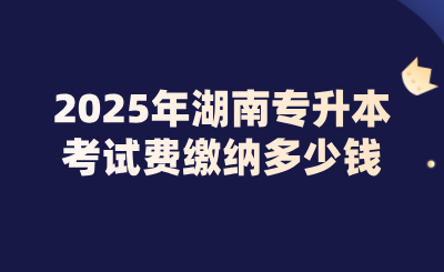 2025年湖南專升本考試費繳納多少錢?