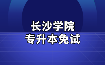 2025年長沙學(xué)院專升本免試生測試及錄取細(xì)則