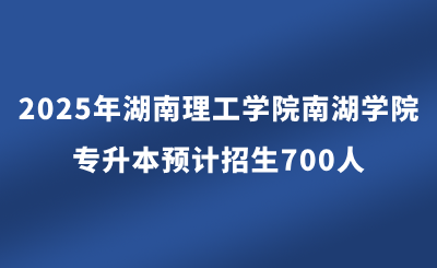 2025年湖南理工學院南湖學院專升本預計招生700人