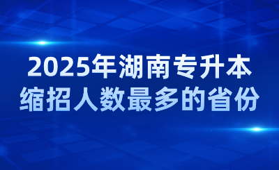 2025年湖南專升本縮招人數(shù)最多的省份