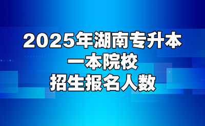 2025年湖南專升本一本院校招生報名人數,附學費明細表(2026屆必存)