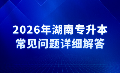 2026年湖南專升本常見問題詳細解答
