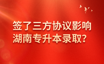 簽了三方協(xié)議影響湖南專升本錄取？