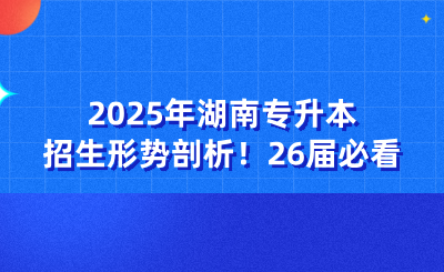 2025年湖南專升本招生形勢剖析！26屆必看