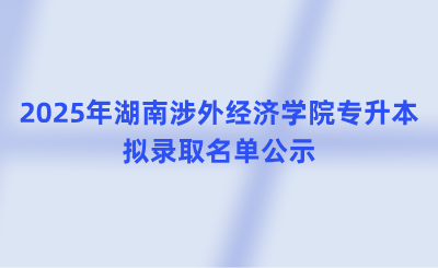 2025年湖南涉外經濟學院專升本擬錄取名單公示(含免試生、脫貧家庭考生)
