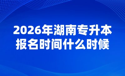 2026年湖南專升本報(bào)名時(shí)間什么時(shí)候？