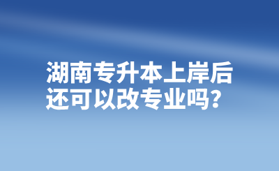 湖南專升本上岸后還可以改專業嗎？