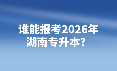 誰能報考2026年湖南專升本？