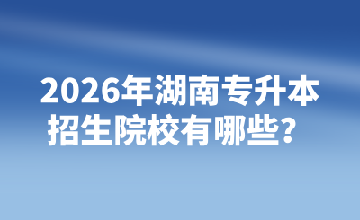2026年湖南專升本招生院校有哪些?